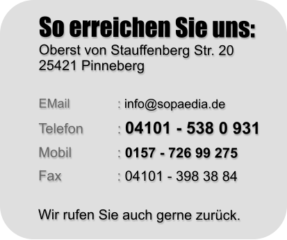 So erreichen Sie uns: Oberst von Stauffenberg Str. 20 25421 Pinneberg   EMail		: info@sopaedia.de  Telefon		: 04101 - 538 0 931  Mobil		: 0157 - 726 99 275  Fax			: 04101 - 398 38 84   Wir rufen Sie auch gerne zurück.