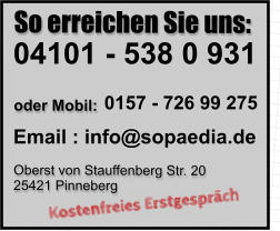 So erreichen Sie uns:      oder Mobil:       Oberst von Stauffenberg Str. 20 25421 Pinneberg   04101 - 538 0 931 0157 - 726 99 275 Email : info@sopaedia.de